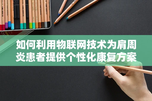 如何利用物联网技术为肩周炎患者提供个性化康复方案？