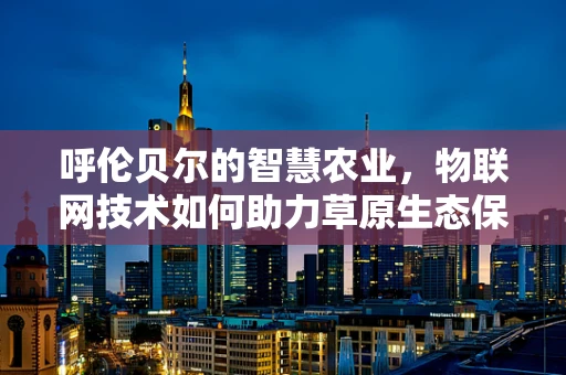 呼伦贝尔的智慧农业，物联网技术如何助力草原生态保护与可持续发展？