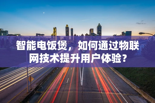 智能电饭煲，如何通过物联网技术提升用户体验？