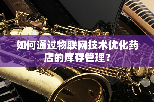 如何通过物联网技术优化药店的库存管理？