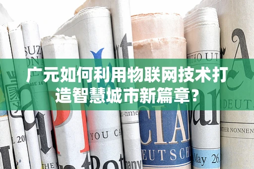广元如何利用物联网技术打造智慧城市新篇章？
