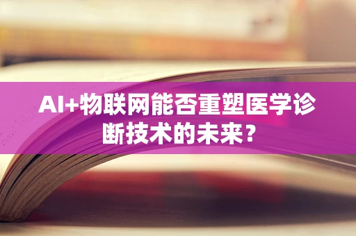 AI+物联网能否重塑医学诊断技术的未来？