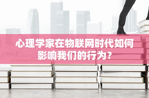 心理学家在物联网时代如何影响我们的行为？