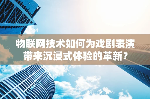物联网技术如何为戏剧表演带来沉浸式体验的革新？
