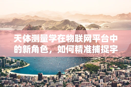 天体测量学在物联网平台中的新角色，如何精准捕捉宇宙信号？