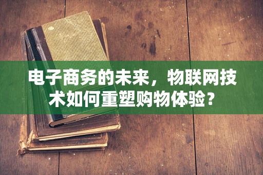 电子商务的未来，物联网技术如何重塑购物体验？