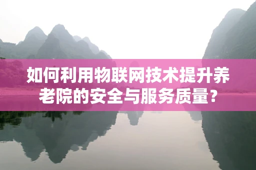 如何利用物联网技术提升养老院的安全与服务质量？