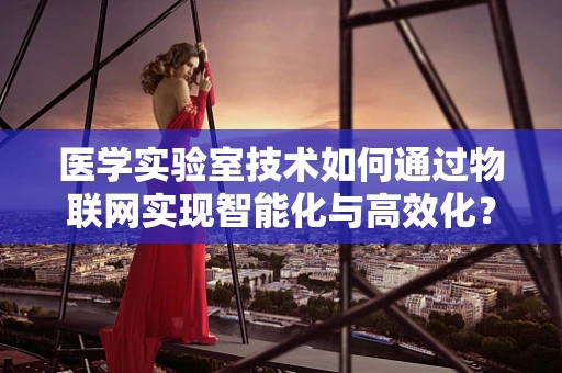 医学实验室技术如何通过物联网实现智能化与高效化？