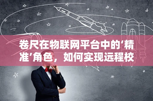 卷尺在物联网平台中的‘精准’角色，如何实现远程校准与数据同步？