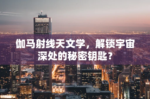 伽马射线天文学，解锁宇宙深处的秘密钥匙？