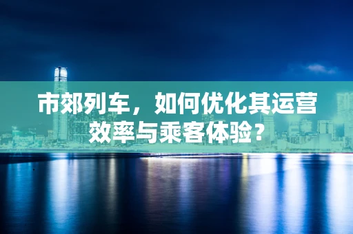 市郊列车，如何优化其运营效率与乘客体验？