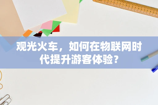 观光火车，如何在物联网时代提升游客体验？