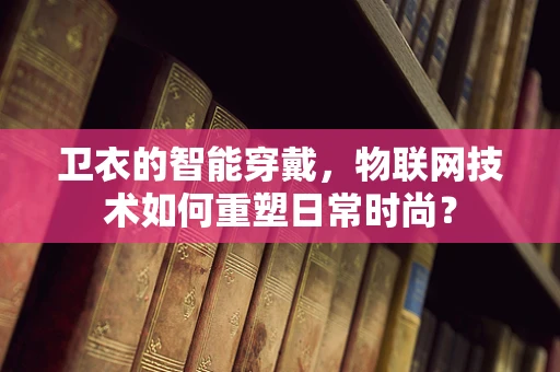 卫衣的智能穿戴，物联网技术如何重塑日常时尚？