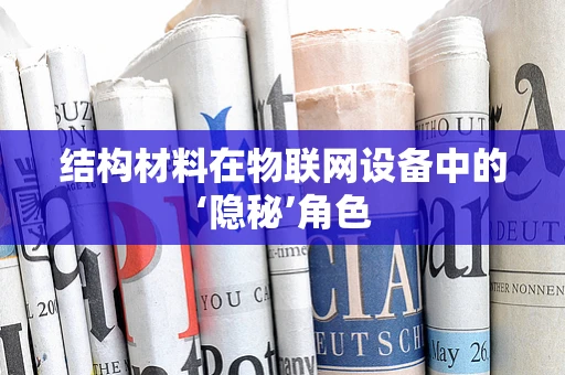 结构材料在物联网设备中的‘隐秘’角色