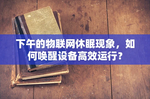 下午的物联网休眠现象，如何唤醒设备高效运行？