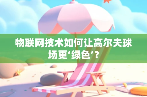 物联网技术如何让高尔夫球场更‘绿色’？