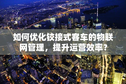 如何优化铰接式客车的物联网管理，提升运营效率？