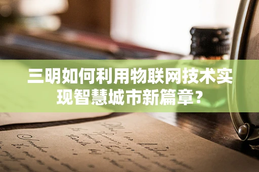 三明如何利用物联网技术实现智慧城市新篇章？