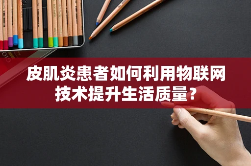 皮肌炎患者如何利用物联网技术提升生活质量？