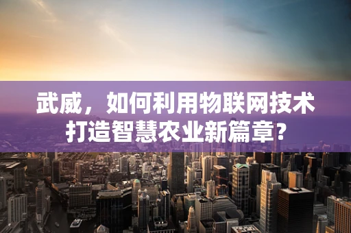 武威，如何利用物联网技术打造智慧农业新篇章？