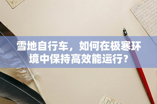 雪地自行车，如何在极寒环境中保持高效能运行？