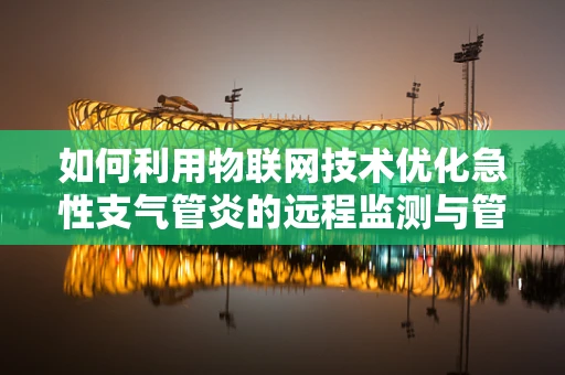如何利用物联网技术优化急性支气管炎的远程监测与管理？