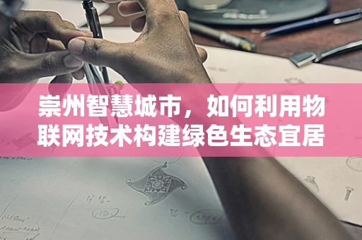 崇州智慧城市，如何利用物联网技术构建绿色生态宜居区？
