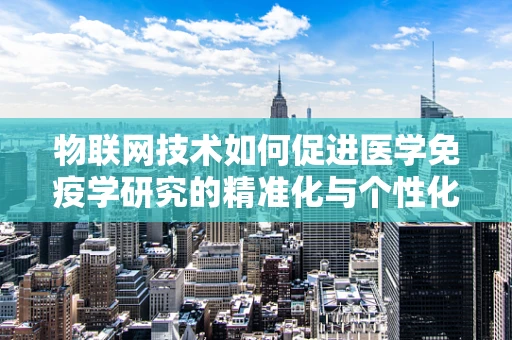 物联网技术如何促进医学免疫学研究的精准化与个性化？