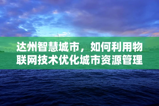 达州智慧城市，如何利用物联网技术优化城市资源管理？