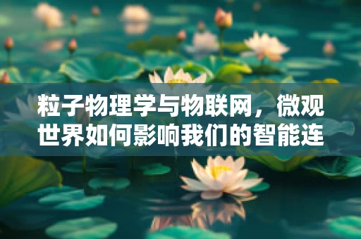 粒子物理学与物联网，微观世界如何影响我们的智能连接？