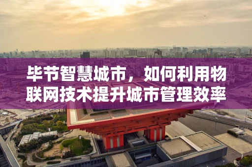 毕节智慧城市，如何利用物联网技术提升城市管理效率？
