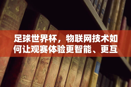 足球世界杯，物联网技术如何让观赛体验更智能、更互动？