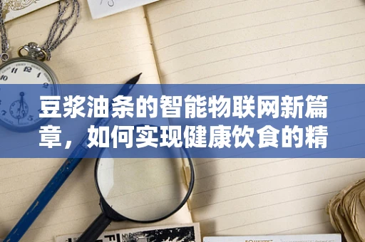 豆浆油条的智能物联网新篇章，如何实现健康饮食的精准管理？