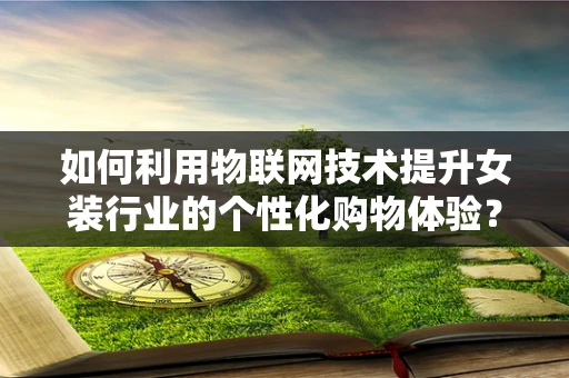 如何利用物联网技术提升女装行业的个性化购物体验？