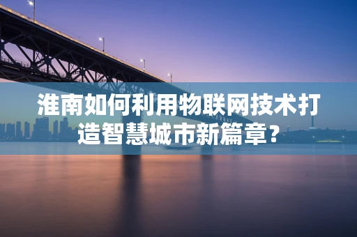 淮南如何利用物联网技术打造智慧城市新篇章？
