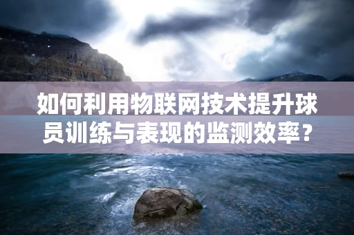 如何利用物联网技术提升球员训练与表现的监测效率？