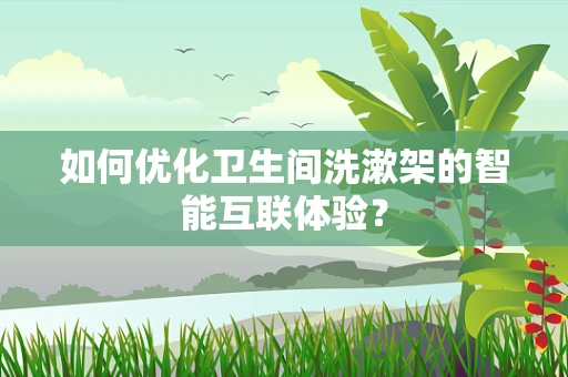 如何优化卫生间洗漱架的智能互联体验？