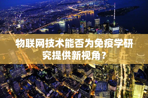 物联网技术能否为免疫学研究提供新视角？