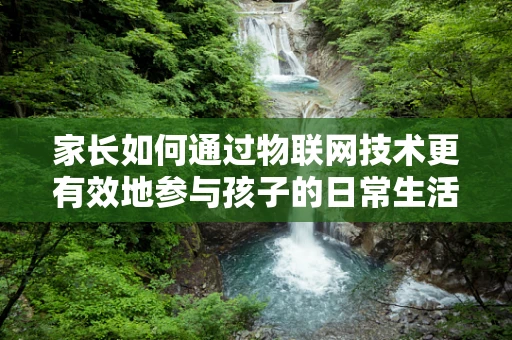 家长如何通过物联网技术更有效地参与孩子的日常生活？