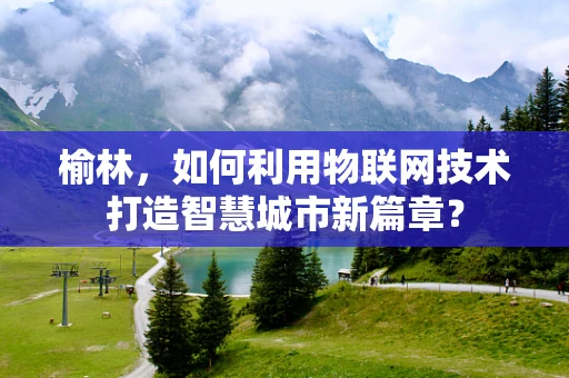 榆林，如何利用物联网技术打造智慧城市新篇章？