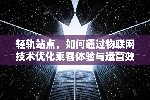 轻轨站点，如何通过物联网技术优化乘客体验与运营效率？