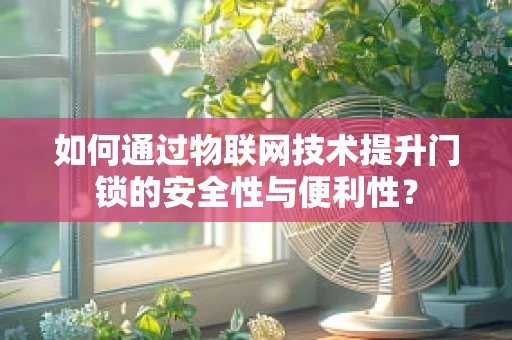 如何通过物联网技术提升门锁的安全性与便利性？
