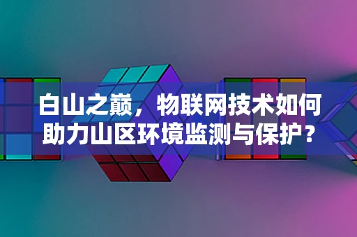 白山之巅，物联网技术如何助力山区环境监测与保护？