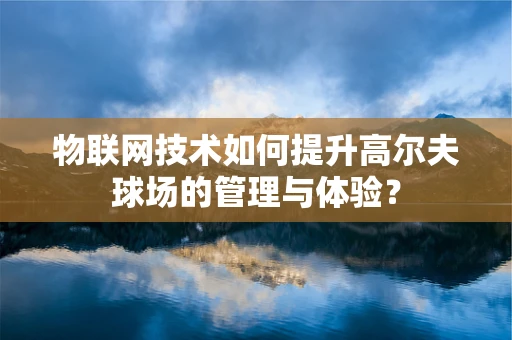 物联网技术如何提升高尔夫球场的管理与体验？