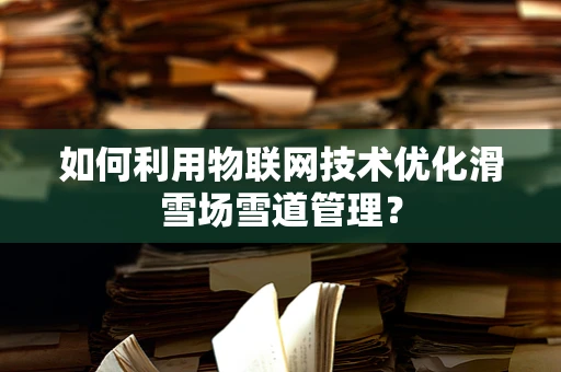 如何利用物联网技术优化滑雪场雪道管理？