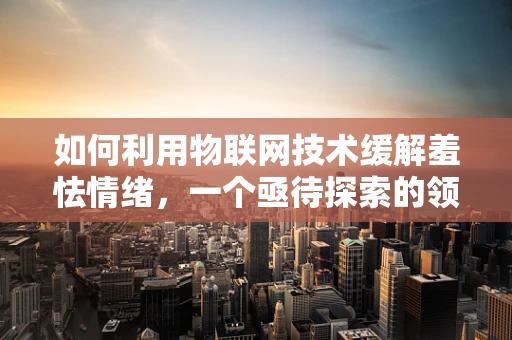 如何利用物联网技术缓解羞怯情绪，一个亟待探索的领域