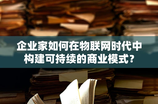 企业家如何在物联网时代中构建可持续的商业模式？