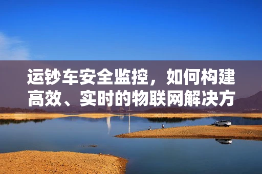 运钞车安全监控，如何构建高效、实时的物联网解决方案？