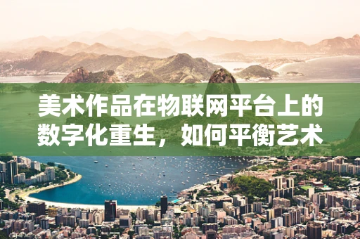 美术作品在物联网平台上的数字化重生，如何平衡艺术性与技术性？