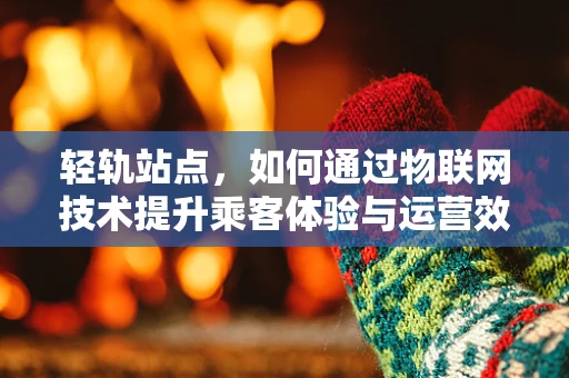 轻轨站点，如何通过物联网技术提升乘客体验与运营效率？